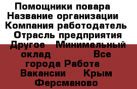 Помощники повара › Название организации ­ Компания-работодатель › Отрасль предприятия ­ Другое › Минимальный оклад ­ 22 000 - Все города Работа » Вакансии   . Крым,Ферсманово